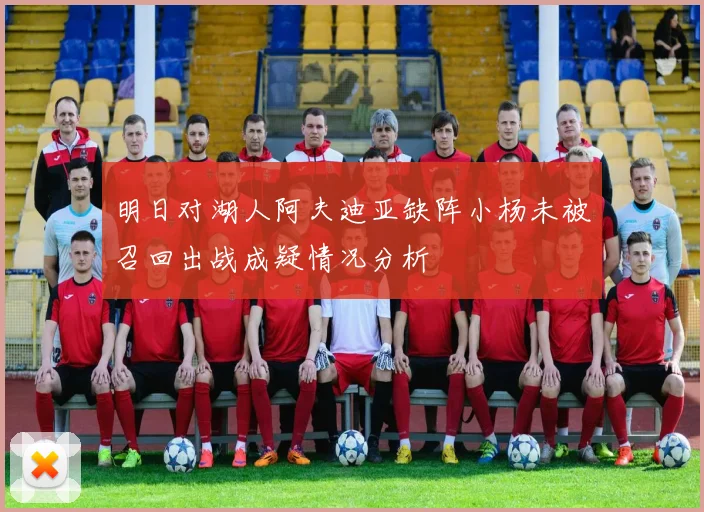 明日对湖人阿夫迪亚缺阵小杨未被召回出战成疑情况分析