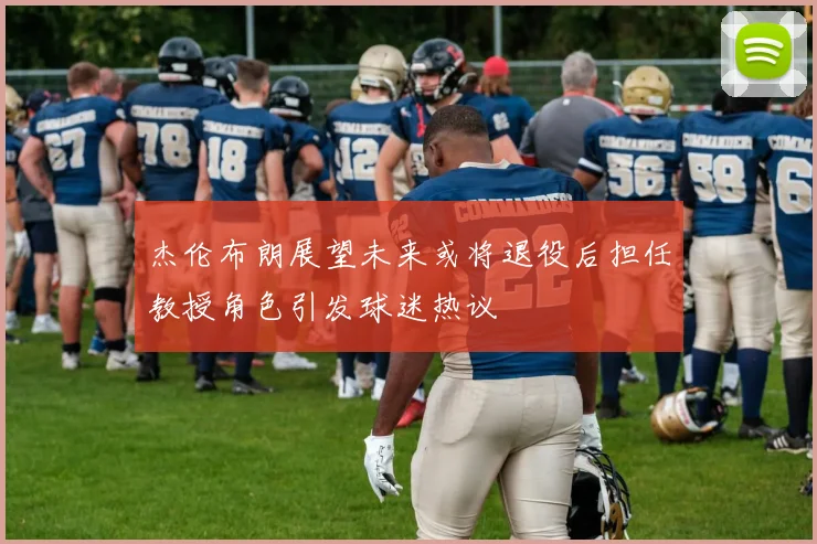 杰伦布朗展望未来或将退役后担任教授角色引发球迷热议