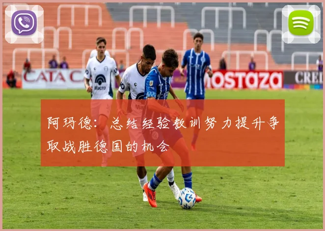 阿玛德：总结经验教训努力提升争取战胜德国的机会