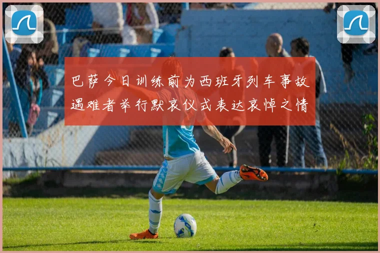 巴萨今日训练前为西班牙列车事故遇难者举行默哀仪式表达哀悼之情