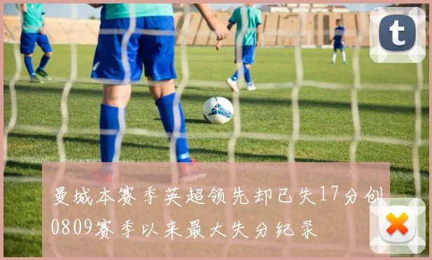 曼城本赛季英超领先却已失17分创0809赛季以来最大失分纪录