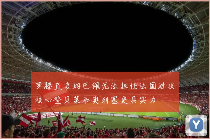 罗滕直言姆巴佩无法担任法国进攻核心登贝莱和奥利塞更具实力
