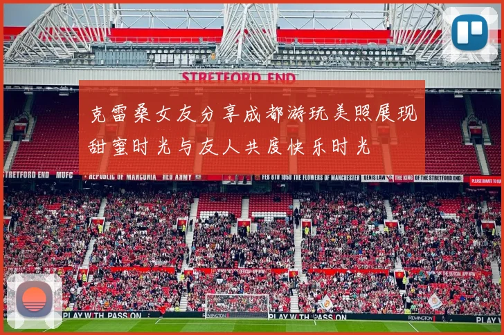 克雷桑女友分享成都游玩美照展现甜蜜时光与友人共度快乐时光