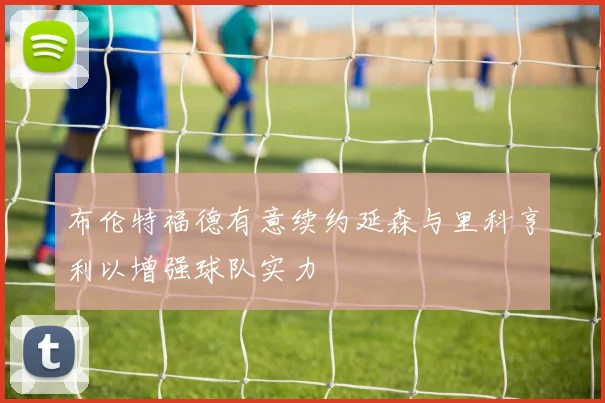 布伦特福德有意续约延森与里科亨利以增强球队实力
