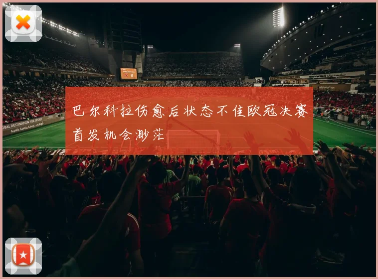 巴尔科拉伤愈后状态不佳欧冠决赛首发机会渺茫