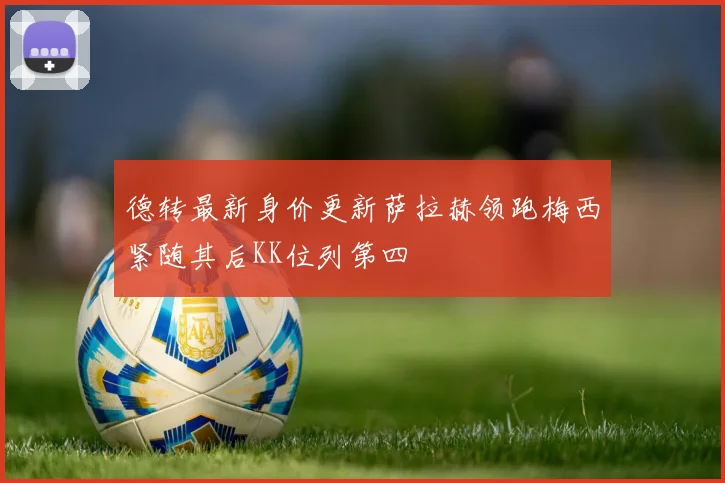 德转最新身价更新萨拉赫领跑梅西紧随其后KK位列第四
