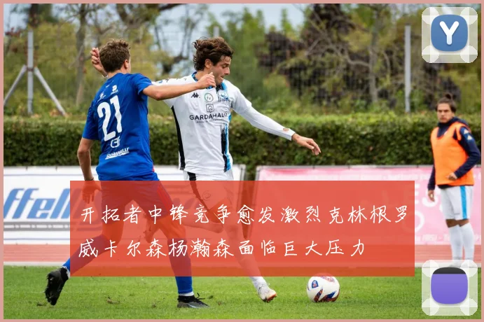 开拓者中锋竞争愈发激烈克林根罗威卡尔森杨瀚森面临巨大压力