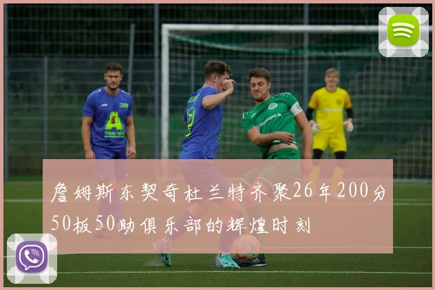 詹姆斯东契奇杜兰特齐聚26年200分50板50助俱乐部的辉煌时刻
