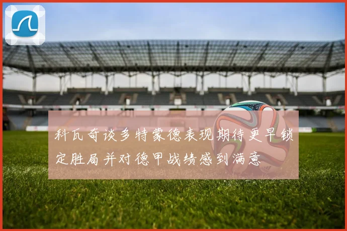 科瓦奇谈多特蒙德表现期待更早锁定胜局并对德甲战绩感到满意