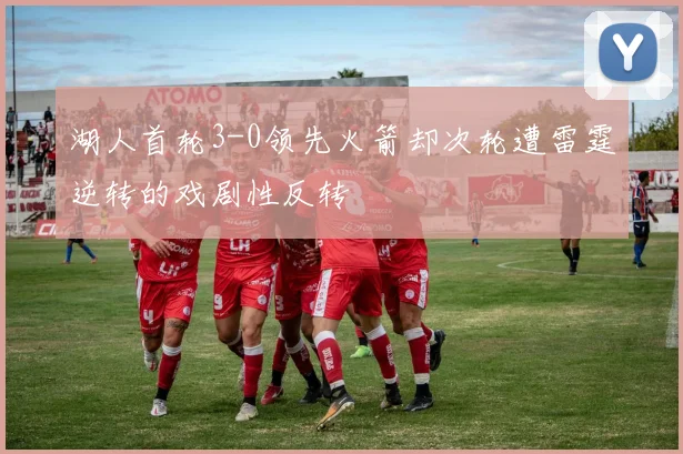 湖人首轮3-0领先火箭却次轮遭雷霆逆转的戏剧性反转