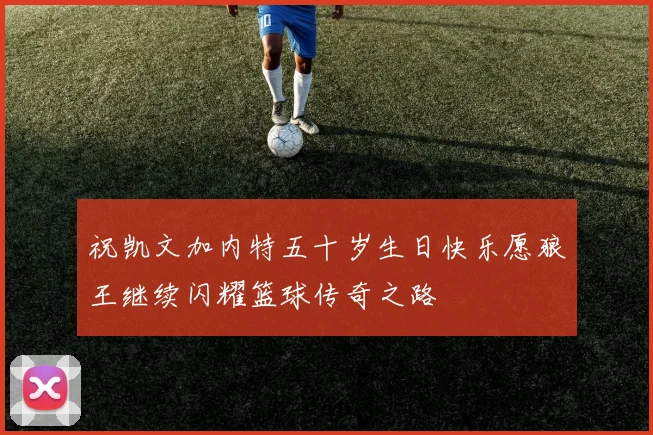 祝凯文加内特五十岁生日快乐愿狼王继续闪耀篮球传奇之路