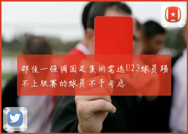 邵佳一强调国足集训需选U23球员踢不上联赛的球员不予考虑